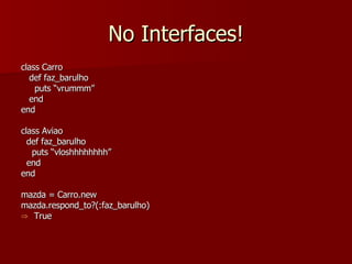 No Interfaces! class Carro def faz_barulho puts “vrummm” end end class Aviao def faz_barulho puts “vloshhhhhhhh” end end mazda = Carro.new mazda.respond_to?(:faz_barulho) True 