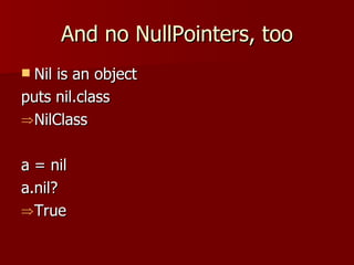 And no NullPointers, too Nil is an object puts nil.class NilClass a = nil a.nil? True 