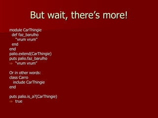 But wait, there’s more! module CarThingie def faz_barulho “ vrum vrum” end end palio.extend(CarThingie) puts palio.faz_barulho “ vrum vrum” Or in other words: class Carro include CarThingie end puts palio.is_a?(CarThingie) true 