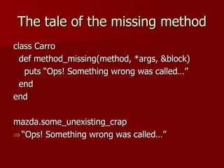 The tale of the missing method class Carro def method_missing(method, *args, &block)  puts “Ops! Something wrong was called…” end end mazda.some_unexisting_crap “ Ops! Something wrong was called…” 