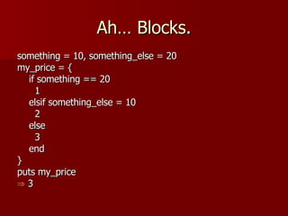 Ah… Blocks. something = 10, something_else = 20 my_price = { if something == 20 1 elsif something_else = 10 2 else 3 end } puts my_price 3 