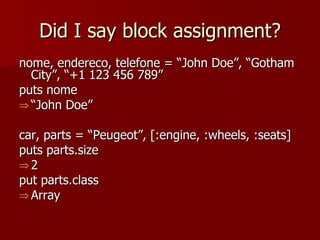 Did I say block assignment? nome, endereco, telefone = “John Doe”, “Gotham City”, “+1 123 456 789” puts nome “ John Doe” car, parts = “Peugeot”, [:engine, :wheels, :seats] puts parts.size 2 put parts.class Array 