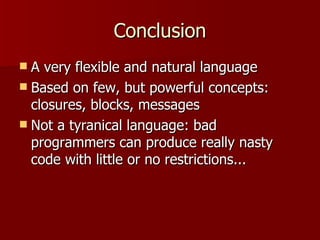 Conclusion A very flexible and natural language Based on few, but powerful concepts: closures, blocks, messages Not a tyranical language: bad programmers can produce really nasty code with little or no restrictions... 