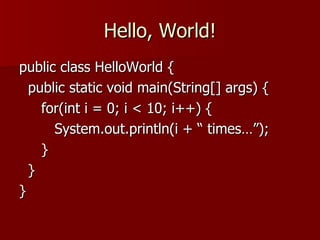 Hello, World! public class HelloWorld { public static void main(String[] args) { for(int i = 0; i < 10; i++) { System.out.println(i + “ times…”); } } } 