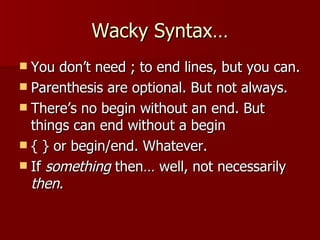 Wacky Syntax… You don’t need ; to end lines, but you can. Parenthesis are optional. But not always. There’s no begin without an end. But things can end without a begin { } or begin/end. Whatever. If  something  then… well, not necessarily  then . 