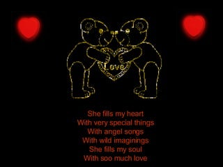 She fills my heart  With very special things  With angel songs  With wild imaginings  She fills my soul  With soo much love  