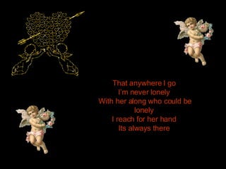 That anywhere I go  I’m never lonely  With her along who could be lonely  I reach for her hand  Its always there  