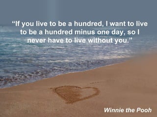 “ If you live to be a hundred, I want to live to be a hundred minus one day, so I never have to live without you.” Winnie the Pooh 