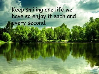 Keep smiling one life we
have so enjoy it each and
every second.
 