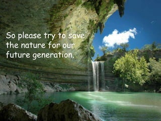 So please try to save
the nature for our
future generation.
 