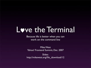 L ve the Terminal
  Because life is better when you can
     work on the command line

               Mike West
   Yahoo! Frontend Summit, Dec. 2007
                  Slides:
   http://mikewest.org/ﬁle_download/12