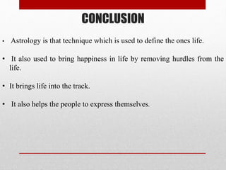 CONCLUSION
• Astrology is that technique which is used to define the ones life.
• It also used to bring happiness in life by removing hurdles from the
life.
• It brings life into the track.
• It also helps the people to express themselves.
 