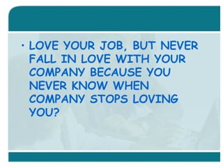 LOVE YOUR JOB, BUT NEVER FALL IN LOVE WITH YOUR COMPANY BECAUSE YOU NEVER KNOW WHEN COMPANY STOPS LOVING YOU? 