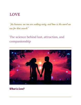 LOVE
“As humans, we too are seeking unity, and love is the word we
use for that search”
The science behind lust, attraction, and
companionship
What is Love?
 