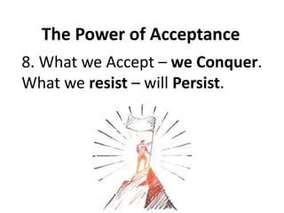 The Power of Acceptance
8. What we Accept – we Conquer.
What we resist – will Persist.
 