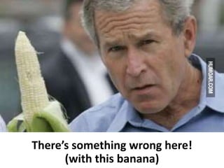 There’s something wrong here!
(with this banana)
 