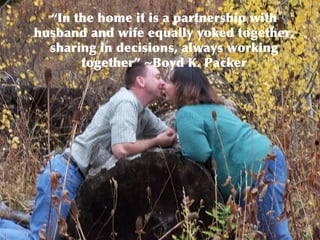 “ In the home it is a partnership with husband and wife equally yoked together, sharing in decisions, always working toget...