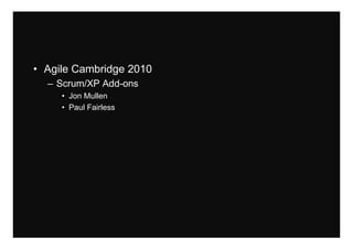 • Agile Cambridge 2010
– Scrum/XP Add-ons
• Jon Mullen
• Paul Fairless
 