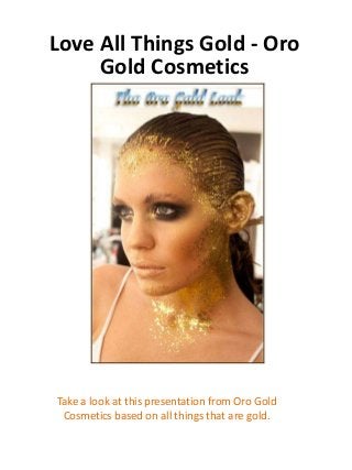 Love All Things Gold - Oro
Gold Cosmetics
Take a look at this presentation from Oro Gold
Cosmetics based on all things that are gold.
 