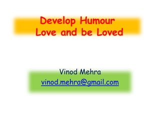Develop Humour
Love and be Loved


      Vinod Mehra
 vinod.mehra@gmail.com
 