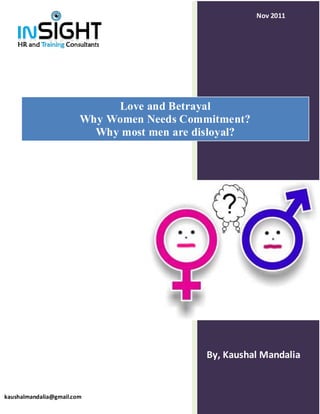 Nov 2011




                             Love and Betrayal
                        Why Women Needs Commitment?
                          Why most men are disloyal?




                                            By, Kaushal Mandalia


kaushalmandalia@gmail.com
 