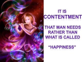 It is  Contentment That man needs  rather than  What is called “happiness” 