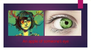An apple of someone’s eye
 
