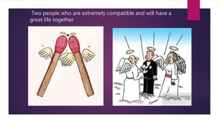 Two people who are extremely compatible and will have a
great life together
 