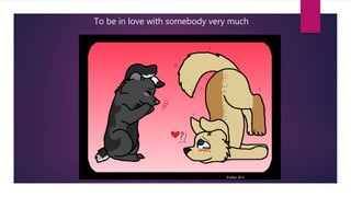 To be in love with somebody very much
 