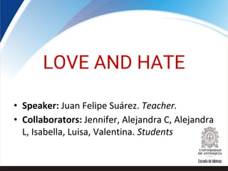 LOVE AND HATE
• Speaker: Juan Felipe Suárez. Teacher.
• Collaborators: Jennifer, Alejandra C, Alejandra
L, Isabella, Luisa, Valentina. Students
 