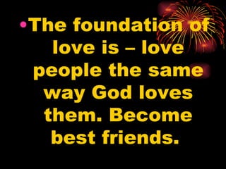 •The foundation of
   love is – love
 people the same
  way God loves
  them. Become
   best friends.
 