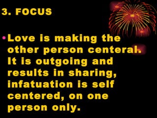 3. FOCUS


• Love is making the
  other person centeral.
  It is outgoing and
  results in sharing,
  infatuation is self
  centered, on one
  person only.
 
