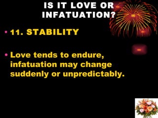 IS IT LOVE OR
        INFATUATION?

• 11. STABILITY


• Love tends to endure,
  infatuation may change
  suddenly or unpredictably.
 