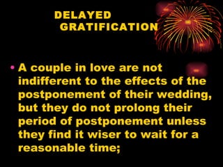 DELAYED
        GRATIFICATION



• A couple in love are not
  indifferent to the effects of the
  postponement of their wedding,
  but they do not prolong their
  period of postponement unless
  they find it wiser to wait for a
  reasonable time;
 