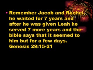 • Remember Jacob and Rachel,
  he waited for 7 years and
  after he was given Leah he
  served 7 more years and the
  bible says that it seemed to
  him but for a few days.
  Genesis 29:15-21
 