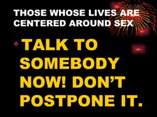 THOSE WHOSE LIVES ARE
CENTERED AROUND SEX


    TALK TO
    SOMEBODY
    NOW! DON’T
    POSTPONE IT.
 