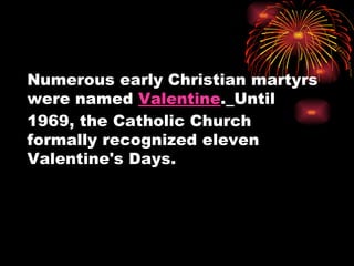 Numerous early Christian martyrs
were named Valentine. Until
1969, the Catholic Church
formally recognized eleven
Valentine's Days.
 