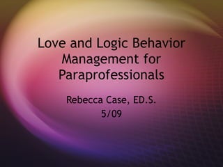 Love and Logic Behavior Management for Paraprofessionals Rebecca Case, ED.S. 5/09 