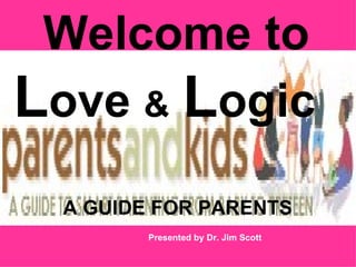 Welcome to
Love & Logic
 A GUIDE FOR PARENTS
        Presented by Dr. Jim Scott
 