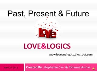 Love&Logics  Created By: Stephanie Carr & Johanna Asinas Past, Present & Future www.loveandlogics.blogspot.com April 25, 2011 