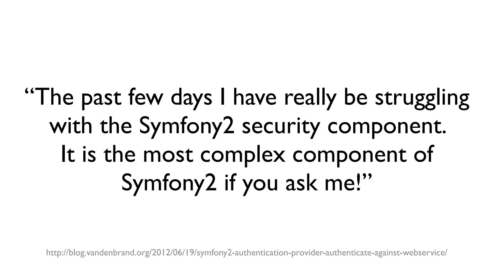 “The past few days I have really be struggling
with the Symfony2 security component.
It is the most complex component of
Symfony2 if you ask me!”
http://blog.vandenbrand.org/2012/06/19/symfony2-authentication-provider-authenticate-against-webservice/
 