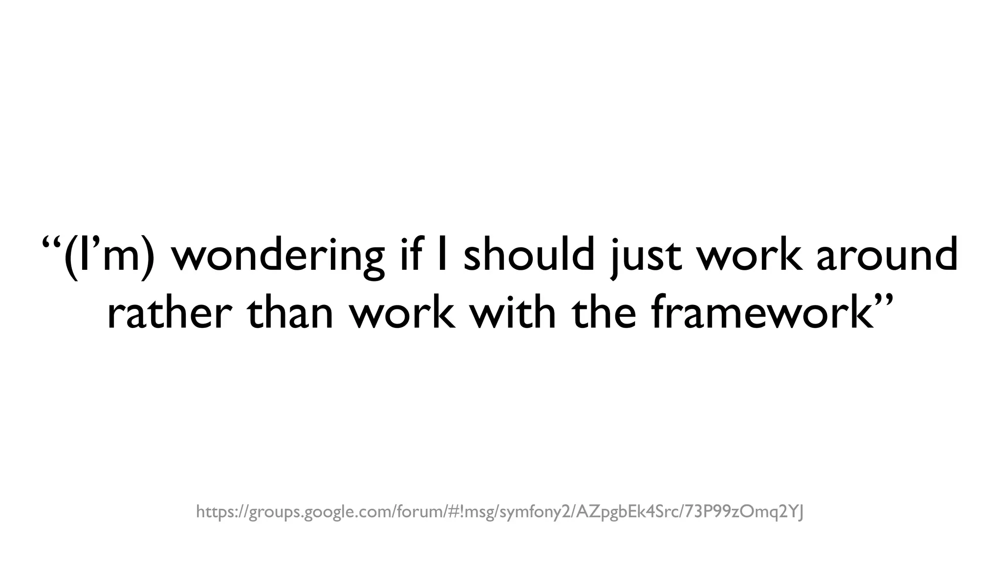 “(I’m) wondering if I should just work around
rather than work with the framework”
https://groups.google.com/forum/#!msg/symfony2/AZpgbEk4Src/73P99zOmq2YJ
 