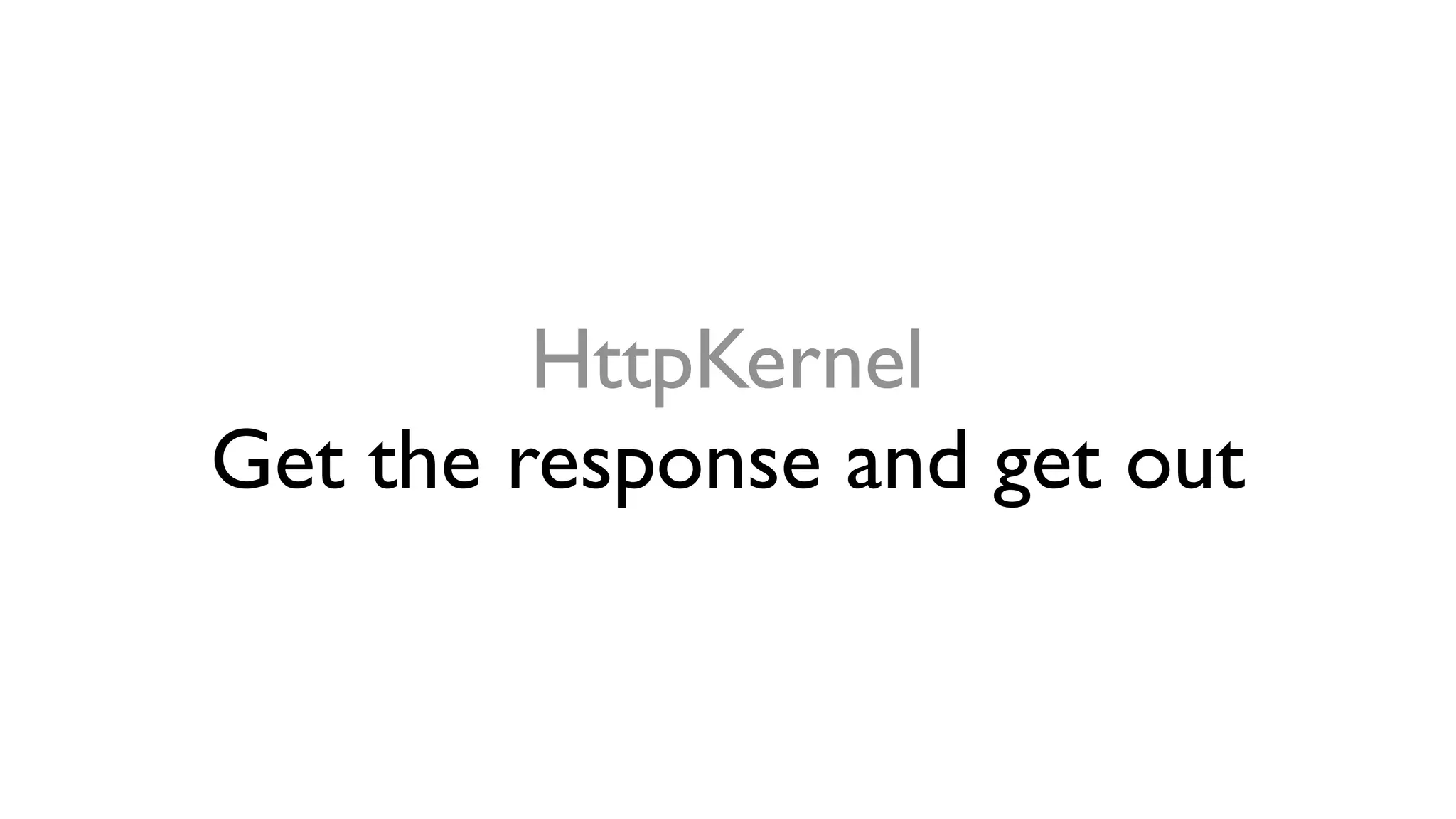 HttpKernel
Get the response and get out
 