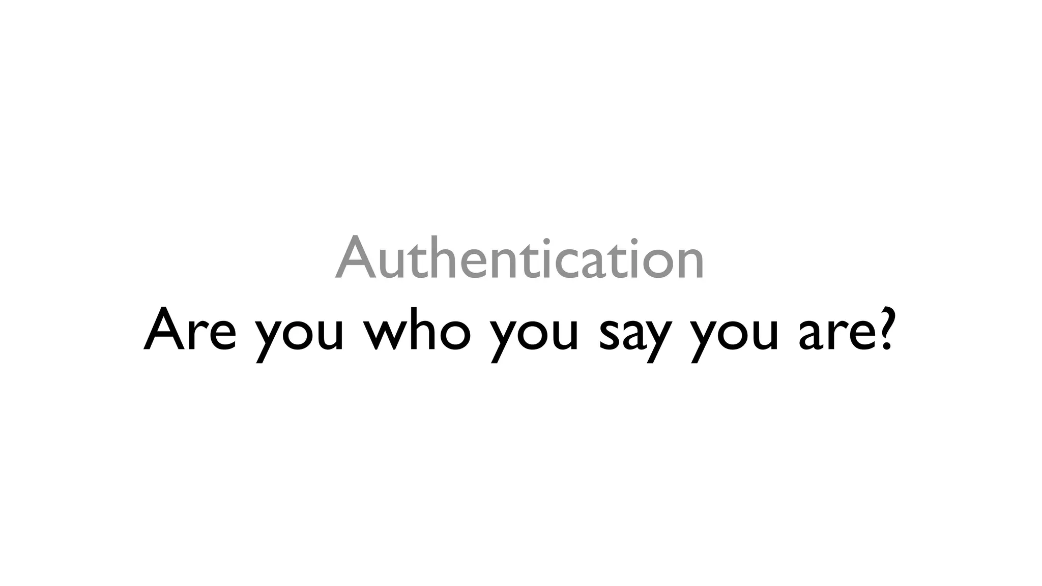Authentication
Are you who you say you are?
 
