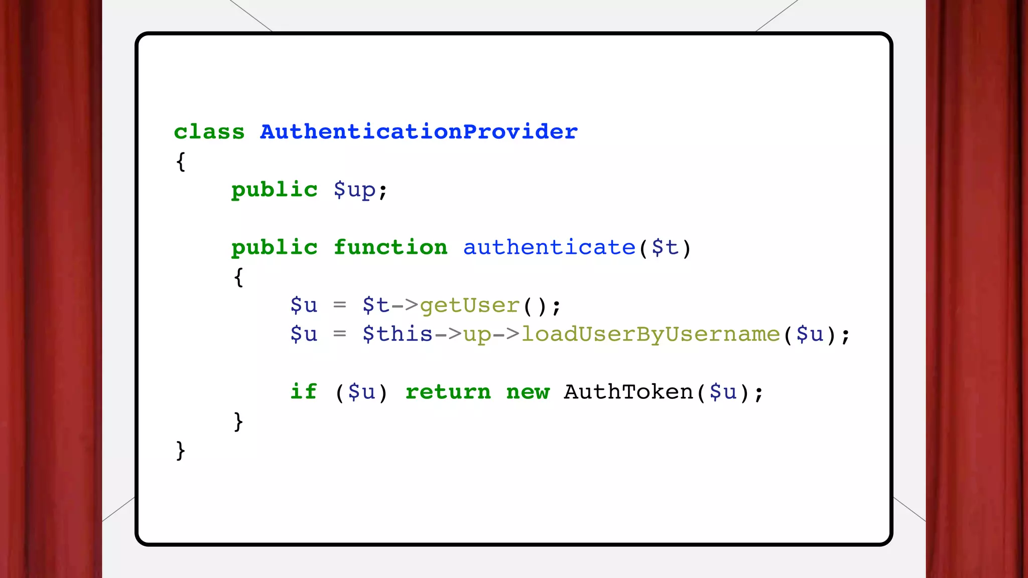 class AuthenticationProvider
{
public $up;
public function authenticate($t)
{
$u = $t->getUser();
$u = $this->up->loadUserByUsername($u);
if ($u) return new AuthToken($u);
}
}
 