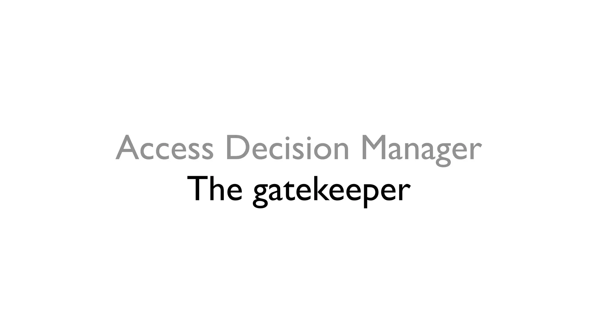 Access Decision Manager
The gatekeeper
 