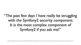 “The past few days I have really be struggling
with the Symfony2 security component.
It is the most complex component of
Symfony2 if you ask me!”
http://blog.vandenbrand.org/2012/06/19/symfony2-authentication-provider-authenticate-against-webservice/
 