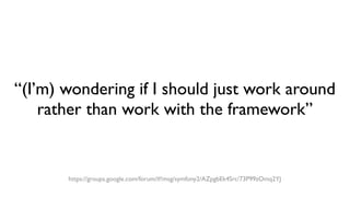 “(I’m) wondering if I should just work around
rather than work with the framework”
https://groups.google.com/forum/#!msg/symfony2/AZpgbEk4Src/73P99zOmq2YJ
 