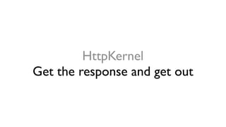 HttpKernel
Get the response and get out
 
