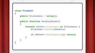 class Firewall
{
public $listeners = array();
public function handle($event)
{
foreach ($this->listeners as $listener) {
$listener->handle($event);
if ($event->hasResponse()) return;
}
}
}
 